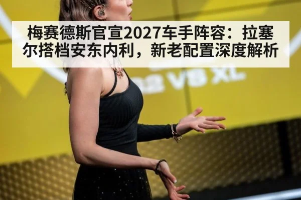 梅赛德斯官宣2027车手阵容：拉塞尔搭档安东内利，新老配置深度解析