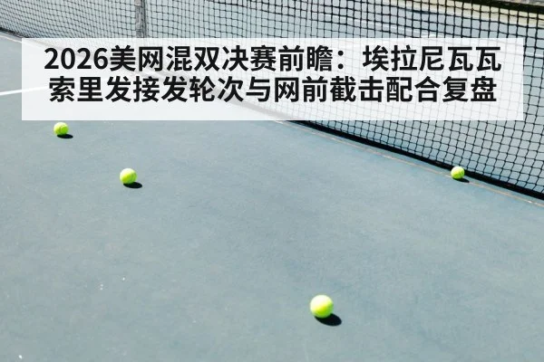 2026美网混双决赛前瞻:埃拉尼瓦瓦索里发接发轮次与网前截击配合复盘