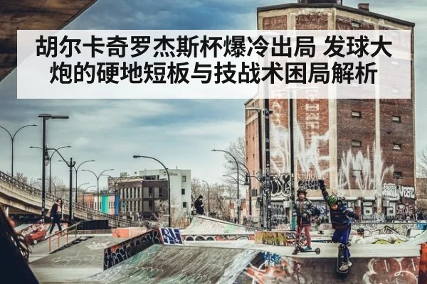 胡尔卡奇罗杰斯杯爆冷出局 发球大炮的硬地短板与技战术困局解析