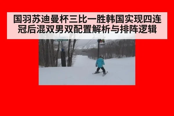 国羽苏迪曼杯三比一胜韩国实现四连冠后混双男双配置解析与排阵逻辑